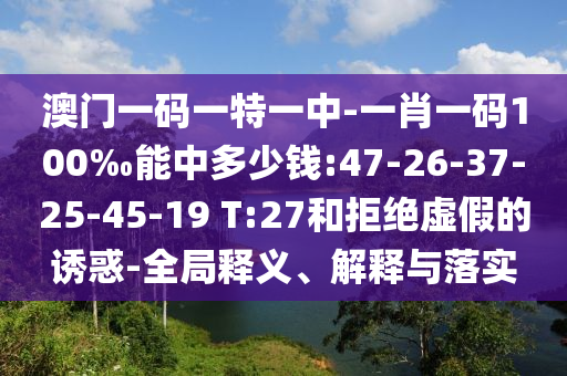 澳門一碼一特一中-一肖一碼100‰能中多少錢:47-26-37-25-45-19 T:27和拒絕虛假的誘惑-全局釋義、解釋與落實(shí)