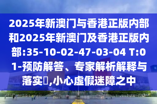 2025年新澳門與香港正版內(nèi)部和2025年新澳門及香港正版內(nèi)部:35-10-02-47-03-04 T:01-預(yù)防解答、專家解析解釋與落實(shí)?,小心虛假迷障之中