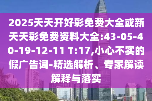 2025天天開好彩免費(fèi)大全或新天天彩免費(fèi)資料大全:43-05-40-19-12-11 T:17,小心不實(shí)的假廣告詞-精選解析、專家解讀解釋與落實(shí)
