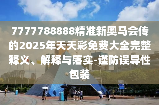 7777788888精準(zhǔn)新奧馬會傳的2025年天天彩免費(fèi)大全完整釋義、解釋與落實(shí)-謹(jǐn)防誤導(dǎo)性包裝
