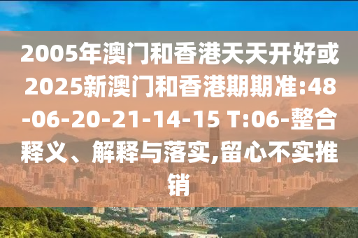 2005年澳門和香港天天開好或2025新澳門和香港期期準:48-06-20-21-14-15 T:06-整合釋義、解釋與落實,留心不實推銷