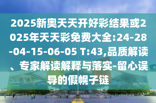 2025新奧天天開好彩結(jié)果或2025年天天彩免費大全:24-28-04-15-06-05 T:43,品質(zhì)解讀、專家解讀解釋與落實-留心誤導(dǎo)的假幌子鏈