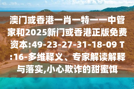澳門或香港一肖一特一一中管家和2025新門或香港正版免費資本:49-23-27-31-18-09 T:16-多維釋義、專家解讀解釋與落實,小心欺詐的甜蜜餌