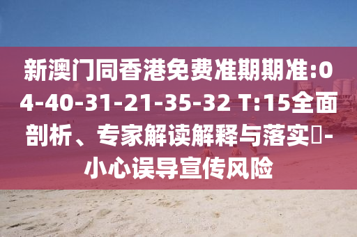 新澳門同香港免費準期期準:04-40-31-21-35-32 T:15全面剖析、專家解讀解釋與落實?-小心誤導宣傳風險