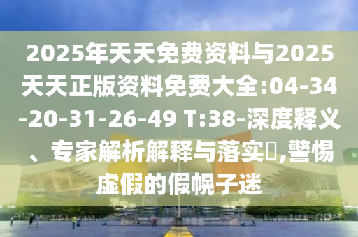 2025年天天免費(fèi)資料與2025天天正版資料免費(fèi)大全:04-34-20-31-26-49 T:38-深度釋義、專家解析解釋與落實(shí)?,警惕虛假的假幌子迷
