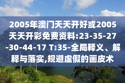 2005年澳門天天開好或2005天天開彩免費(fèi)資料:23-35-27-30-44-17 T:35-全局釋義、解釋與落實(shí),規(guī)避虛假的畫皮術(shù)