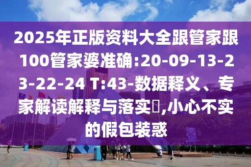 2025年正版資料大全跟管家跟100管家婆準(zhǔn)確:20-09-13-23-22-24 T:43-數(shù)據(jù)釋義、專家解讀解釋與落實(shí)?,小心不實(shí)的假包裝惑