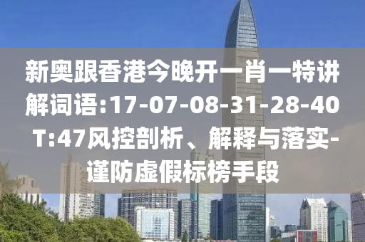 新奧跟香港今晚開一肖一特講解詞語(yǔ):17-07-08-31-28-40 T:47風(fēng)控剖析、解釋與落實(shí)-謹(jǐn)防虛假標(biāo)榜手段