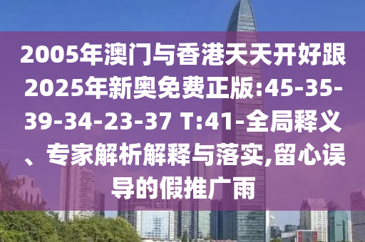 2005年澳門與香港天天開好跟2025年新奧免費正版:45-35-39-34-23-37 T:41-全局釋義、專家解析解釋與落實,留心誤導的假推廣雨