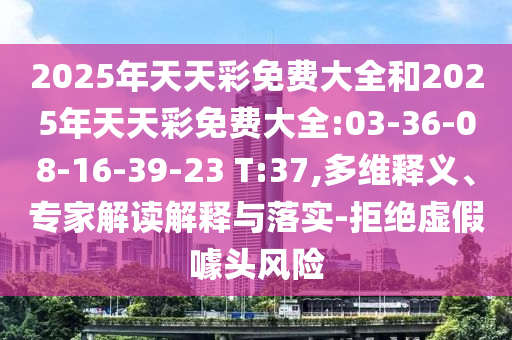 2025年天天彩免費(fèi)大全和2025年天天彩免費(fèi)大全:03-36-08-16-39-23 T:37,多維釋義、專家解讀解釋與落實(shí)-拒絕虛假噱頭風(fēng)險(xiǎn)