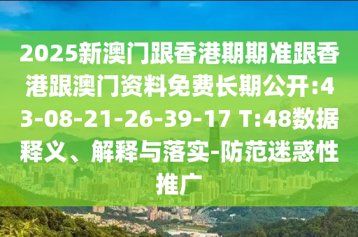 2025新澳門跟香港期期準(zhǔn)跟香港跟澳門資料免費(fèi)長(zhǎng)期公開:43-08-21-26-39-17 T:48數(shù)據(jù)釋義、解釋與落實(shí)-防范迷惑性推廣