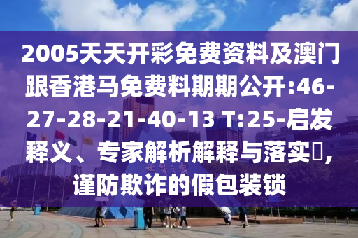2005天天開彩免費資料及澳門跟香港馬免費料期期公開:46-27-28-21-40-13 T:25-啟發(fā)釋義、專家解析解釋與落實?,謹防欺詐的假包裝鎖