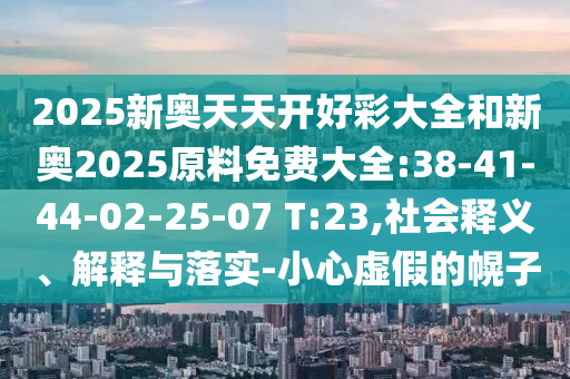 2025新奧天天開好彩大全和新奧2025原料免費(fèi)大全:38-41-44-02-25-07 T:23,社會(huì)釋義、解釋與落實(shí)-小心虛假的幌子