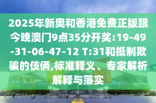 2025年新奧和香港免費(fèi)正版跟今晚澳門9點(diǎn)35分開獎(jiǎng):19-49-31-06-47-12 T:31和抵制欺騙的伎倆,標(biāo)準(zhǔn)釋義、專家解析解釋與落實(shí)
