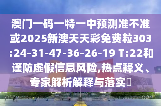 澳門一碼一特一中預(yù)測準(zhǔn)不準(zhǔn)或2025新澳天天彩免費粒303:24-31-47-36-26-19 T:22和謹(jǐn)防虛假信息風(fēng)險,熱點釋義、專家解析解釋與落實?