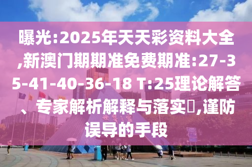 曝光:2025年天天彩資料大全,新澳門期期準(zhǔn)免費(fèi)期準(zhǔn):27-35-41-40-36-18 T:25理論解答、專家解析解釋與落實(shí)?,謹(jǐn)防誤導(dǎo)的手段