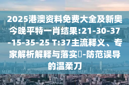 2025港澳資料免費大全及新奧今晚平特一肖結(jié)果:21-30-37-15-35-25 T:37主流釋義、專家解析解釋與落實?-防范誤導(dǎo)的溫柔刀