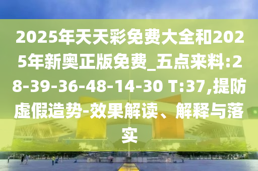 2025年天天彩免費大全和2025年新奧正版免費_五點來料:28-39-36-48-14-30 T:37,提防虛假造勢-效果解讀、解釋與落實