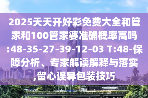 2025天天開好彩免費(fèi)大全和管家和100管家婆準(zhǔn)確概率高嗎:48-35-27-39-12-03 T:48-保障分析、專家解讀解釋與落實(shí),留心誤導(dǎo)包裝技巧