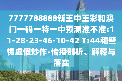 7777788888新王中王彩和澳門一碼一特一中預測準不準:11-28-23-46-10-42 T:44和警惕虛假炒作-傳播剖析、解釋與落實