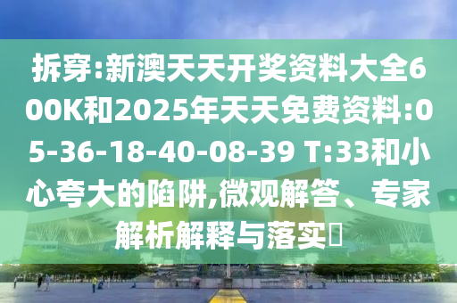 拆穿:新澳天天開獎資料大全600K和2025年天天免費(fèi)資料:05-36-18-40-08-39 T:33和小心夸大的陷阱,微觀解答、專家解析解釋與落實(shí)?