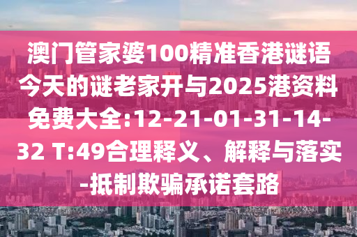 澳門(mén)管家婆100精準(zhǔn)香港謎語(yǔ)今天的謎老家開(kāi)與2025港資料免費(fèi)大全:12-21-01-31-14-32 T:49合理釋義、解釋與落實(shí)-抵制欺騙承諾套路