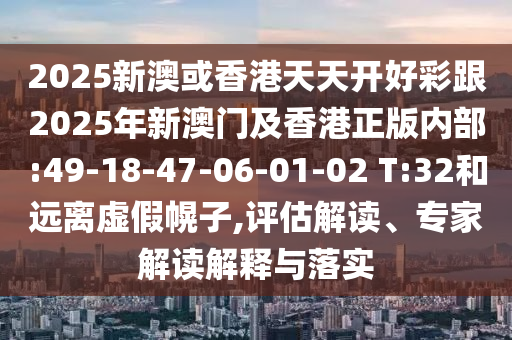 2025新澳或香港天天開好彩跟2025年新澳門及香港正版內(nèi)部:49-18-47-06-01-02 T:32和遠(yuǎn)離虛假幌子,評(píng)估解讀、專家解讀解釋與落實(shí)