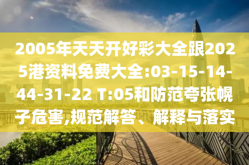 2005年天天開好彩大全跟2025港資料免費(fèi)大全:03-15-14-44-31-22 T:05和防范夸張幌子危害,規(guī)范解答、解釋與落實(shí)