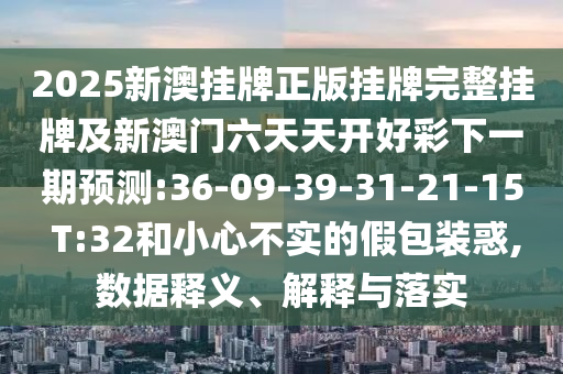 2025新澳掛牌正版掛牌完整掛牌及新澳門(mén)六天天開(kāi)好彩下一期預(yù)測(cè):36-09-39-31-21-15 T:32和小心不實(shí)的假包裝惑,數(shù)據(jù)釋義、解釋與落實(shí)