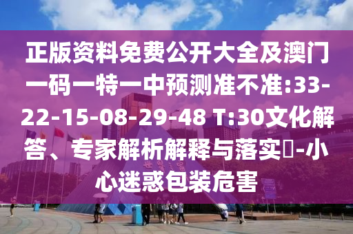 正版資料免費(fèi)公開大全及澳門一碼一特一中預(yù)測準(zhǔn)不準(zhǔn):33-22-15-08-29-48 T:30文化解答、專家解析解釋與落實(shí)?-小心迷惑包裝危害