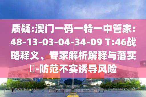 質(zhì)疑:澳門一碼一特一中管家:48-13-03-04-34-09 T:46戰(zhàn)略釋義、專家解析解釋與落實(shí)?-防范不實(shí)誘導(dǎo)風(fēng)險(xiǎn)