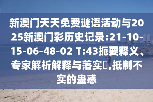 新澳門天天免費(fèi)謎語活動(dòng)與2025新澳門彩歷史記錄:21-10-15-06-48-02 T:43扼要釋義、專家解析解釋與落實(shí)?,抵制不實(shí)的蠱惑