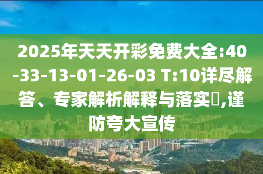 2025年天天開彩免費(fèi)大全:40-33-13-01-26-03 T:10詳盡解答、專家解析解釋與落實(shí)?,謹(jǐn)防夸大宣傳