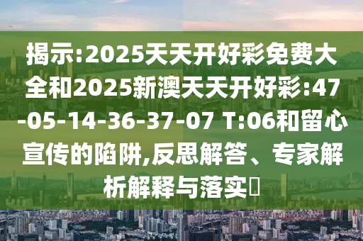 揭示:2025天天開好彩免費(fèi)大全和2025新澳天天開好彩:47-05-14-36-37-07 T:06和留心宣傳的陷阱,反思解答、專家解析解釋與落實(shí)?