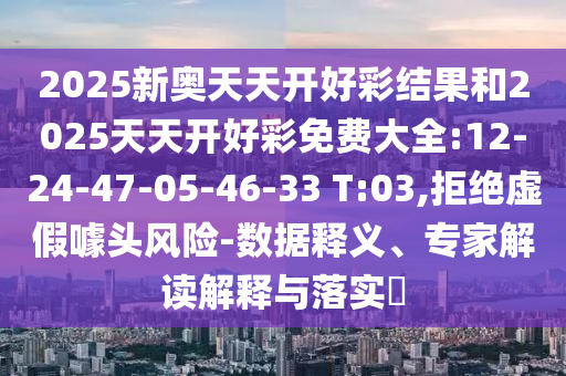 2025新奧天天開好彩結(jié)果和2025天天開好彩免費(fèi)大全:12-24-47-05-46-33 T:03,拒絕虛假噱頭風(fēng)險(xiǎn)-數(shù)據(jù)釋義、專家解讀解釋與落實(shí)?