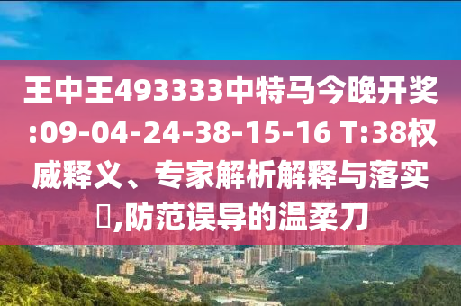王中王493333中特馬今晚開獎:09-04-24-38-15-16 T:38權威釋義、專家解析解釋與落實?,防范誤導的溫柔刀