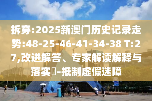 拆穿:2025新澳門歷史記錄走勢:48-25-46-41-34-38 T:27,改進解答、專家解讀解釋與落實?-抵制虛假迷障