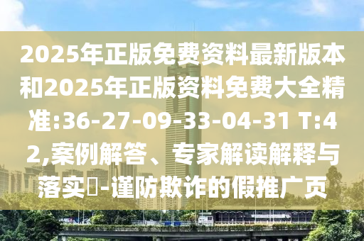 2025年正版免費(fèi)資料最新版本和2025年正版資料免費(fèi)大全精準(zhǔn):36-27-09-33-04-31 T:42,案例解答、專家解讀解釋與落實(shí)?-謹(jǐn)防欺詐的假推廣頁