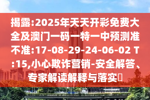 揭露:2025年天天開彩免費大全及澳門一碼一特一中預(yù)測準不準:17-08-29-24-06-02 T:15,小心欺詐營銷-安全解答、專家解讀解釋與落實?