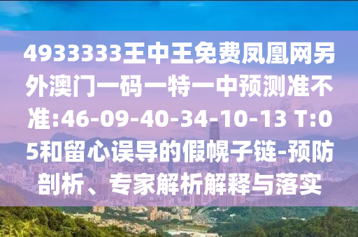 4933333王中王免費(fèi)鳳凰網(wǎng)另外澳門一碼一特一中預(yù)測準(zhǔn)不準(zhǔn):46-09-40-34-10-13 T:05和留心誤導(dǎo)的假幌子鏈-預(yù)防剖析、專家解析解釋與落實(shí)