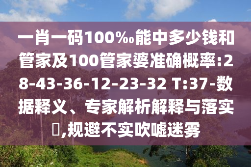 一肖一碼100‰能中多少錢和管家及100管家婆準(zhǔn)確概率:28-43-36-12-23-32 T:37-數(shù)據(jù)釋義、專家解析解釋與落實(shí)?,規(guī)避不實(shí)吹噓迷霧