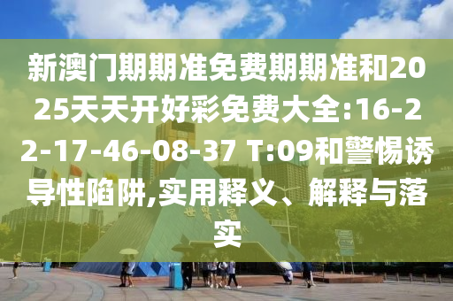 新澳門期期準(zhǔn)免費期期準(zhǔn)和2025天天開好彩免費大全:16-22-17-46-08-37 T:09和警惕誘導(dǎo)性陷阱,實用釋義、解釋與落實