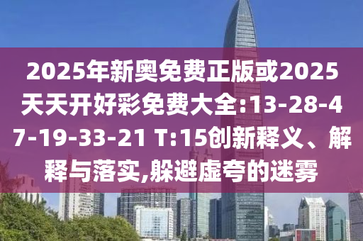 2025年新奧免費正版或2025天天開好彩免費大全:13-28-47-19-33-21 T:15創(chuàng)新釋義、解釋與落實,躲避虛夸的迷霧