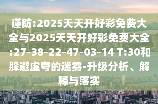 謹(jǐn)防:2025天天開好彩免費(fèi)大全與2025天天開好彩免費(fèi)大全:27-38-22-47-03-14 T:30和躲避虛夸的迷霧-升級分析、解釋與落實(shí)