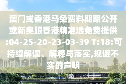 澳門或香港馬免費(fèi)料期期公開或新奧跟香港精準(zhǔn)選免費(fèi)提供:04-25-20-23-03-39 T:18:可持續(xù)解讀、解釋與落實(shí),規(guī)避不實(shí)的聲明