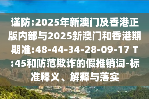 謹(jǐn)防:2025年新澳門及香港正版內(nèi)部與2025新澳門和香港期期準(zhǔn):48-44-34-28-09-17 T:45和防范欺詐的假推銷詞-標(biāo)準(zhǔn)釋義、解釋與落實(shí)