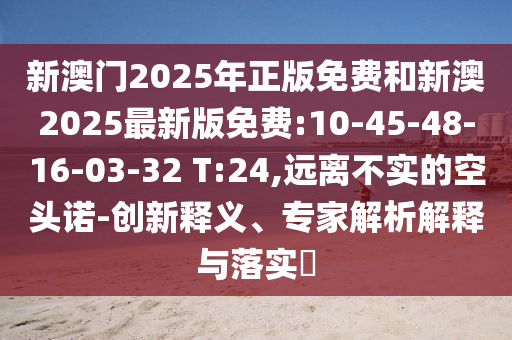 新澳門2025年正版免費和新澳2025最新版免費:10-45-48-16-03-32 T:24,遠離不實的空頭諾-創(chuàng)新釋義、專家解析解釋與落實?