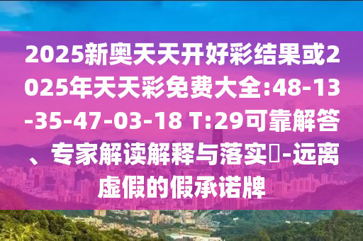 2025新奧天天開好彩結(jié)果或2025年天天彩免費大全:48-13-35-47-03-18 T:29可靠解答、專家解讀解釋與落實?-遠離虛假的假承諾牌