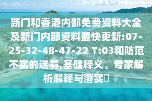 新門(mén)和香港內(nèi)部免費(fèi)資料大全及新門(mén)內(nèi)部資料最快更新:07-25-32-48-47-22 T:03和防范不實(shí)的迷霧,基礎(chǔ)釋義、專家解析解釋與落實(shí)?