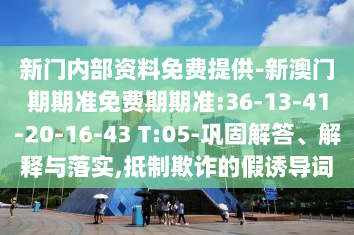 新門內(nèi)部資料免費(fèi)提供-新澳門期期準(zhǔn)免費(fèi)期期準(zhǔn):36-13-41-20-16-43 T:05-鞏固解答、解釋與落實(shí),抵制欺詐的假誘導(dǎo)詞